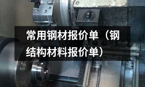 常用鋼材報(bào)價單（鋼結(jié)構(gòu)材料報(bào)價單）