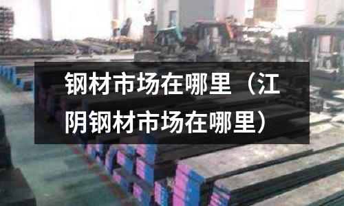 鋼材市場在哪里(江陰鋼材市場在哪里)