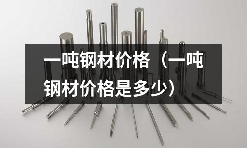 一噸鋼材價格（一噸鋼材價格是多少）