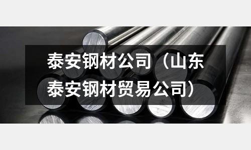泰安鋼材公司（山東泰安鋼材貿(mào)易公司）