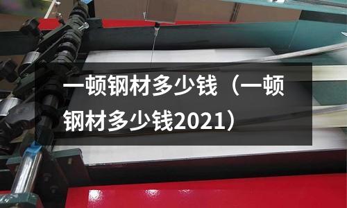 一頓鋼材多少錢（一頓鋼材多少錢2021）