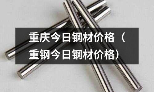 重慶今日鋼材價格（重鋼今日鋼材價格）