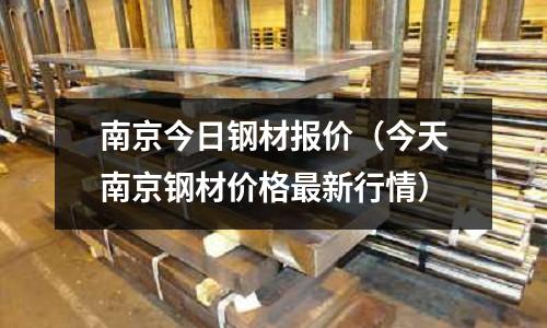 南京今日鋼材報價（今天南京鋼材價格最新行情）