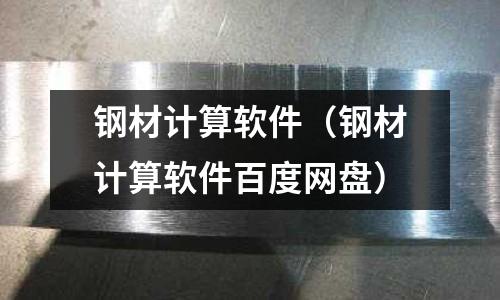 鋼材計(jì)算軟件(鋼材計(jì)算軟件百度網(wǎng)盤(pán))