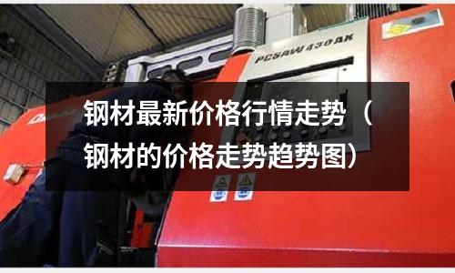 鋼材最新價格行情走勢（鋼材的價格走勢趨勢圖）