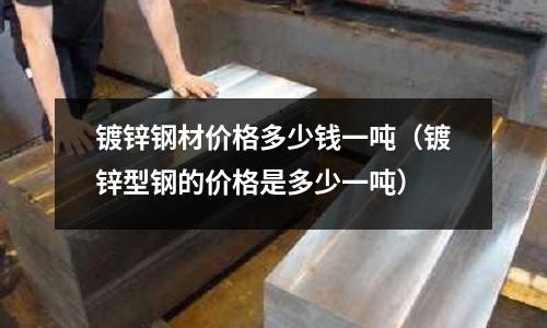 鍍鋅鋼材價格多少錢一噸(鍍鋅型鋼的價格是多少一噸)