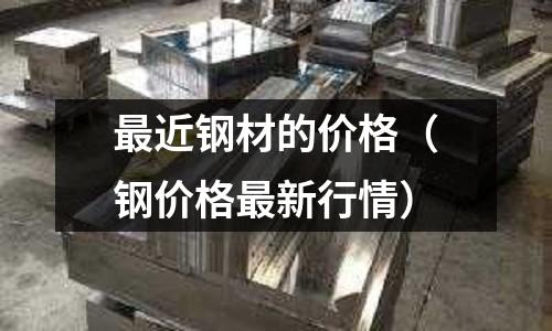 最近鋼材的價(jià)格（鋼價(jià)格最新行情）