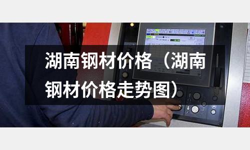湖南鋼材價格（湖南鋼材價格走勢圖）