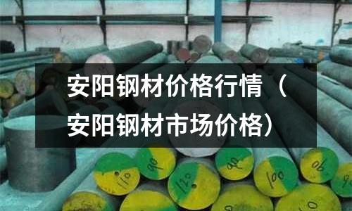 安陽鋼材價(jià)格行情（安陽鋼材市場價(jià)格）