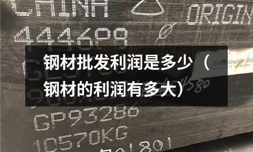 鋼材批發(fā)利潤是多少（鋼材的利潤有多大）