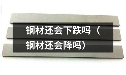 鋼材還會(huì)下跌嗎（鋼材還會(huì)降嗎）
