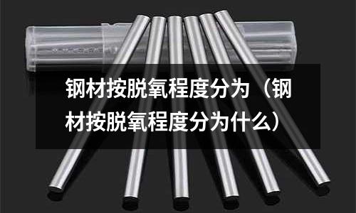 鋼材按脫氧程度分為（鋼材按脫氧程度分為什么）