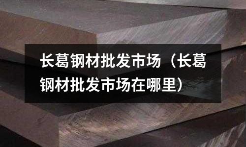 長葛鋼材批發市場(長葛鋼材批發市場在哪里)