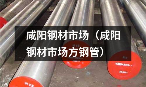 咸陽鋼材市場（咸陽鋼材市場方鋼管）
