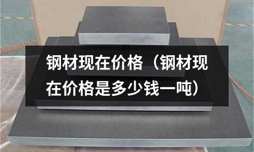 鋼材現在價格(鋼材現在價格是多少錢一噸)