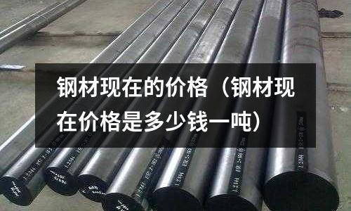 鋼材現在的價格（鋼材現在價格是多少錢一噸）