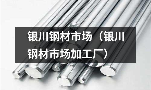 銀川鋼材市場（銀川鋼材市場加工廠）