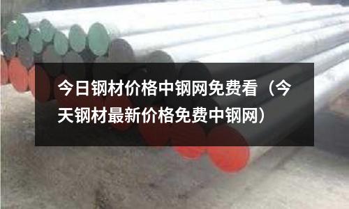 今日鋼材價格中鋼網(wǎng)免費(fèi)看（今天鋼材最新價格免費(fèi)中鋼網(wǎng)）