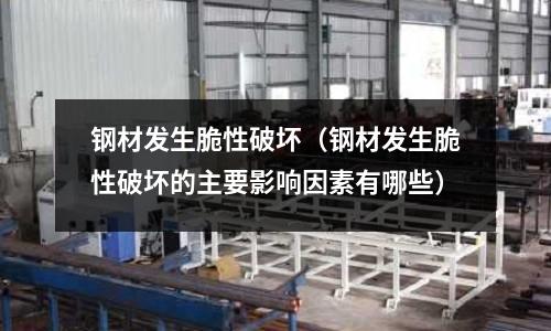 鋼材發生脆性破壞（鋼材發生脆性破壞的主要影響因素有哪些）