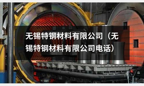 無錫特鋼材料有限公司（無錫特鋼材料有限公司電話）