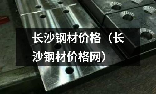 長(zhǎng)沙鋼材價(jià)格(長(zhǎng)沙鋼材價(jià)格網(wǎng))