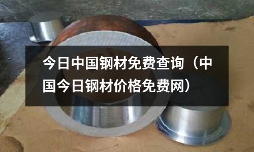 今日中國鋼材免費查詢（中國今日鋼材價格免費網）