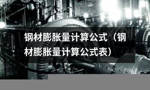 鋼材膨脹量計(jì)算公式（鋼材膨脹量計(jì)算公式表）