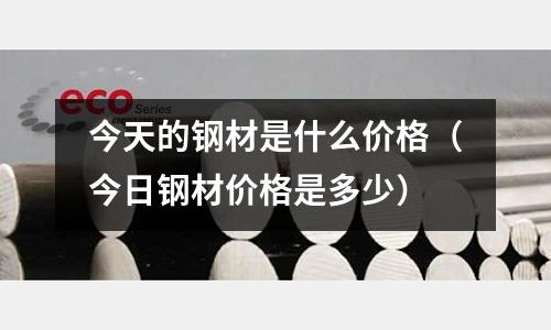今天的鋼材是什么價格（今日鋼材價格是多少）