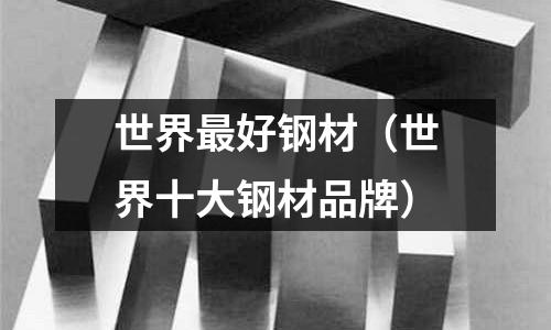 世界最好鋼材(世界十大鋼材品牌)