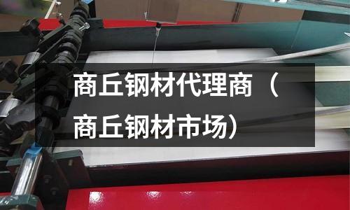 商丘鋼材代理商（商丘鋼材市場(chǎng)）