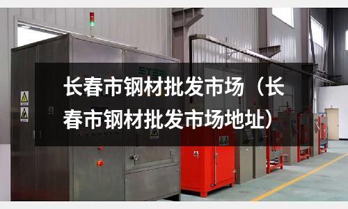 長春市鋼材批發市場（長春市鋼材批發市場地址）