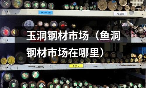玉洞鋼材市場（魚洞鋼材市場在哪里）