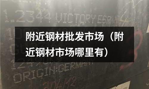 附近鋼材批發市場（附近鋼材市場哪里有）