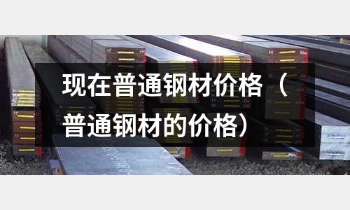 現(xiàn)在普通鋼材價(jià)格(普通鋼材的價(jià)格)