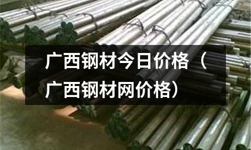 廣西鋼材今日價格（廣西鋼材網價格）