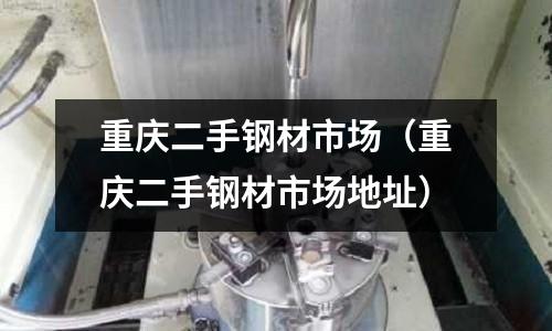 重慶二手鋼材市場（重慶二手鋼材市場地址）