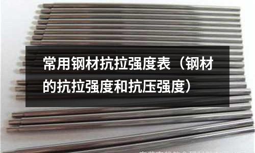 常用鋼材抗拉強度表（鋼材的抗拉強度和抗壓強度）
