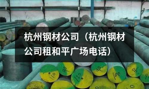 杭州鋼材公司（杭州鋼材公司租和平廣場電話）