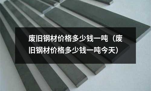 廢舊鋼材價格多少錢一噸（廢舊鋼材價格多少錢一噸今天）