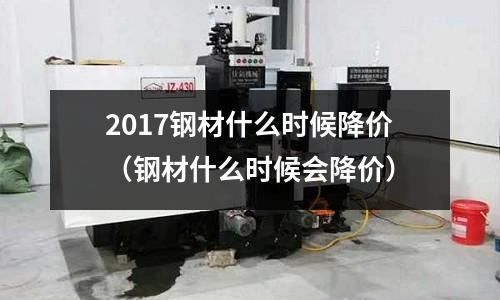 2017鋼材什么時候降價（鋼材什么時候會降價）