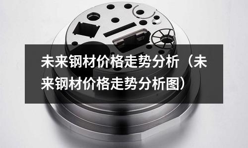 未來鋼材價格走勢分析（未來鋼材價格走勢分析圖）