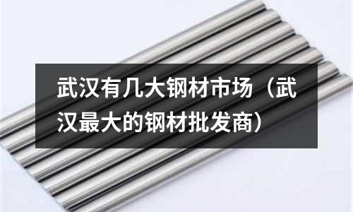 武漢有幾大鋼材市場（武漢最大的鋼材批發商）