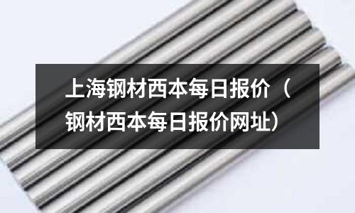 上海鋼材西本每日?qǐng)?bào)價(jià)（鋼材西本每日?qǐng)?bào)價(jià)網(wǎng)址）