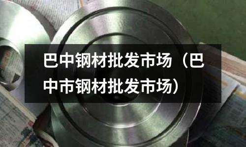 巴中鋼材批發市場（巴中市鋼材批發市場）