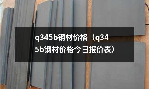 q345b鋼材價(jià)格（q345b鋼材價(jià)格今日報(bào)價(jià)表）