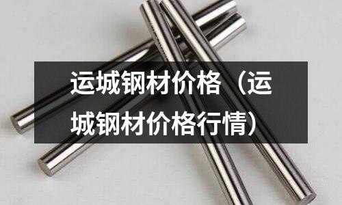 運(yùn)城鋼材價格（運(yùn)城鋼材價格行情）