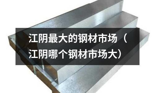 江陰最大的鋼材市場（江陰哪個鋼材市場大）