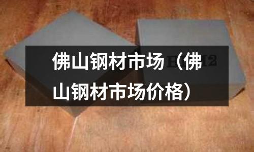 佛山鋼材市場（佛山鋼材市場價格）