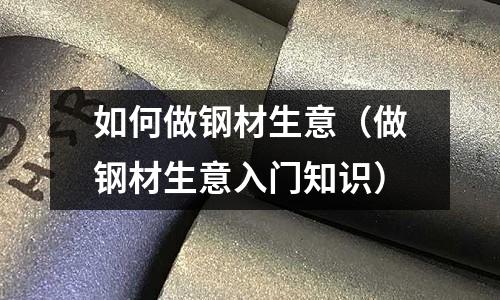 如何做鋼材生意（做鋼材生意入門知識）