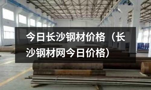 今日長沙鋼材價(jià)格（長沙鋼材網(wǎng)今日價(jià)格）